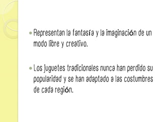 — Representan la fantasía y la imaginación de un
modo libre y creativo.
— Los juguetes tradicionales nunca han perdido su
popularidad y se han adaptado a las costumbres
de cada región.
 