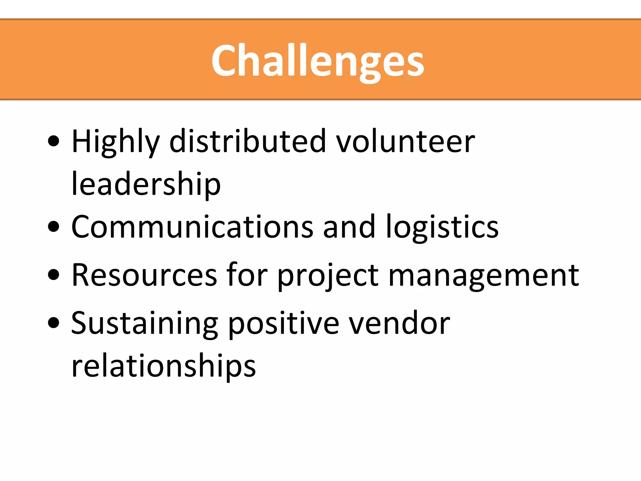 Challenges 
• Highly distributed volunteer 
leadership 
• Communications and logistics 
• Resources for project management 
• Sustaining positive vendor 
relationships 
 