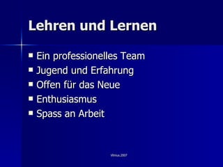 Lehren und Lernen  Ein professionelles Team Jugend und Erfahrung Offen f ü r das Neue Enthusiasmus  Spass an Arbeit 
