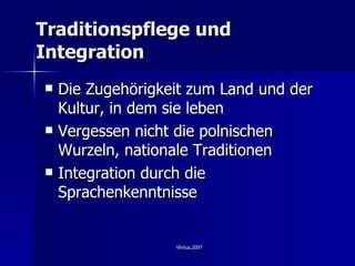 Traditionspflege und Integration Die Zugeh ö rigkeit zum Land und der Kultur, in dem sie leben Vergessen nicht die polnischen Wurzeln, nationale Traditionen  Integration durch die Sprachenkenntnisse  