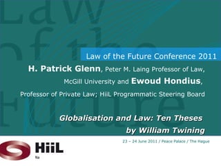H. Patrick Glenn , Peter M. Laing Professor of Law, McGill University and  Ewoud Hondius ,  Professor of Private Law; HiiL Programmatic Steering Board Globalisation and Law: Ten Theses  by William Twining 