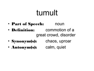 tumult
• Part of Speech:       noun
• Definition:      commotion of a
              great crowd, disorder
• Synonym(s):      chaos, uproar
• Antonym(s):      calm, quiet
 