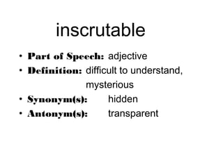 inscrutable
• Part of Speech: adjective
• Definition: difficult to understand,
              mysterious
• Synonym(s):       hidden
• Antonym(s):       transparent
 