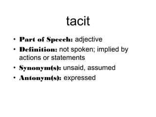 tacit
• Part of Speech: adjective
• Definition: not spoken; implied by
  actions or statements
• Synonym(s): unsaid, assumed
• Antonym(s): expressed
 