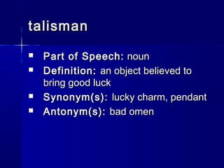 talisman
   Part of Speech: noun
   Definition: an object believed to
    bring good luck
   Synonym(s): lucky charm, pendant
   Antonym(s): bad omen
 