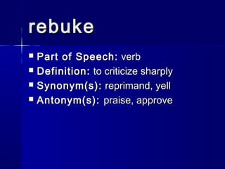 rebuke
   Part of Speech: verb
   Definition: to criticize sharply
   Synonym(s): reprimand, yell
   Antonym(s): praise, approve
 