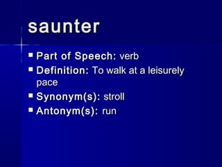 saunter
   Part of Speech: verb
   Definition: To walk at a leisurely
    pace
   Synonym(s): stroll
   Antonym(s): run
 