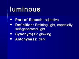 luminous
   Part of Speech: adjective
   Definition: Emitting light, especially
    self-generated light
   Synonym(s): glowing
   Antonym(s): dark
 