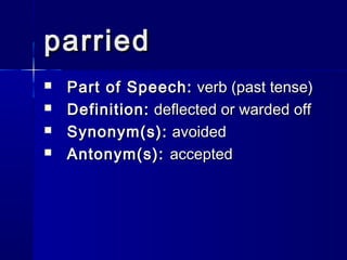 parried
   Part of Speech: verb (past tense)
   Definition: deflected or warded off
   Synonym(s): avoided
   Antonym(s): accepted
 