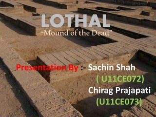 LOTHAL 
“Mound of the Dead” 
Presentation By :- Sachin Shah 
( U11CE072) 
Chirag Prajapati 
(U11CE073) 
 