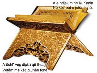 A ësht’ veç diçka që thuajm, Vetëm me kët’ gjuhën tonë. A e ndjekim ne Kur`anin Në kët’ bot e jetën tonë, 