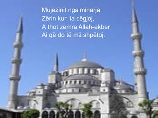 Mujezinit nga minarja Zërin kur  ia dëgjoj, A thot zemra Allah-ekber Ai që do të më shpëtoj. 