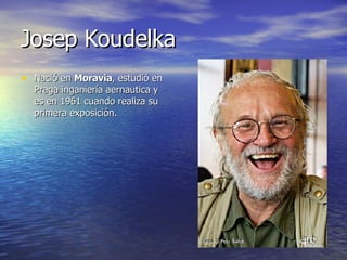 Josep Koudelka Nació en  Moravia , estudió en Praga inganiería aernautica y es en 1961 cuando realiza su primera exposición. 