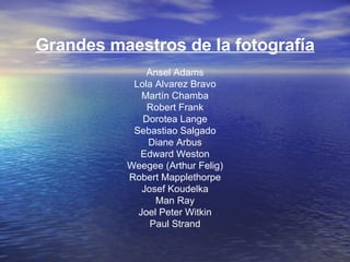 Grandes maestros de la fotografía Ansel Adams Lola Alvarez Bravo Martín Chamba Robert Frank Dorotea Lange Sebastiao Salgado Diane Arbus Edward Weston Weegee (Arthur Felig) Robert Mapplethorpe Josef Koudelka Man Ray Joel Peter Witkin Paul Strand 