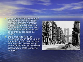 En su primera etapa se dedicó al retrato de personalidades célebres, llegando a realizar exposiciones individuales en galerías de renombre en Paris, cuestión importante teniendo en cuenta su condición de mujer.   De la mano de Man Ray conoció a Eugène Atget, que le transmitió sus formas de hacer en fotografía documental, ya que establecieron una estrecha colaboración hasta la muerte de Atget. 