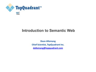 Introduction to Semantic Web
Dean Allemang
Chief Scientist, TopQuadrant Inc.
dallemang@topquadrant.com
 