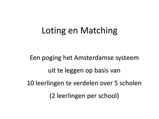 Loting en Matching
Een poging het Amsterdamse systeem
uit te leggen op basis van
10 leerlingen te verdelen over 5 scholen
(2 leerlingen per school)
 