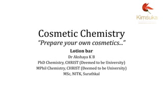 Cosmetic Chemistry
“Prepare your own cosmetics...”
Lotion bar
Dr Akshaya K B
PhD Chemistry, CHRIST (Deemed to be University)
MPhil Chemistry, CHRIST (Deemed to be University)
MSc, NITK, Surathkal
 