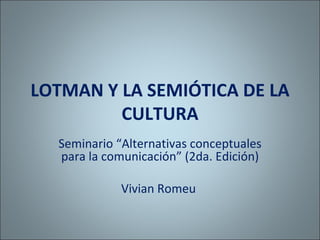 LOTMAN Y LA SEMIÓTICA DE LA CULTURA Seminario “Alternativas conceptuales para la comunicación” (2da. Edición) Vivian Romeu  