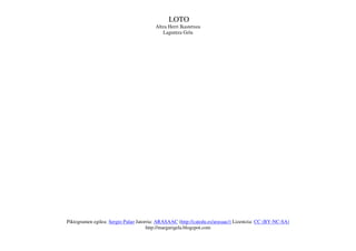 LOTO
                                         Altza Herri Ikastetxea
                                            Laguntza Gela




Piktogramen egilea: Sergio Palao Jatorria: ARASAAC (http://catedu.es/arasaac/) Lizentzia: CC (BY-NC-SA)
                                      http://margarigela.blogspot.com
 