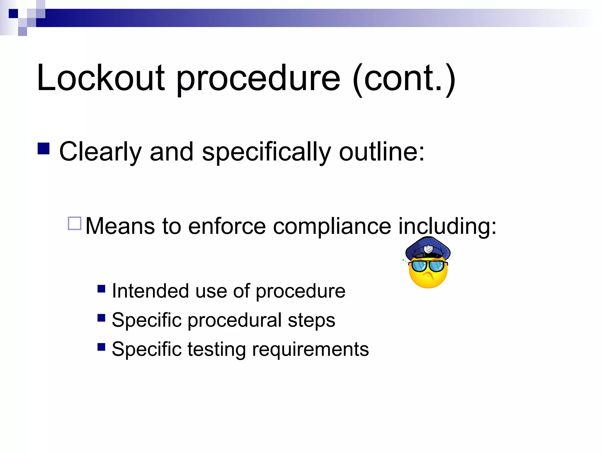 Lockout procedure (cont.)


Clearly and specifically outline:
 Means

to enforce compliance including:

Intended use of procedure
 Specific procedural steps
 Specific testing requirements


 