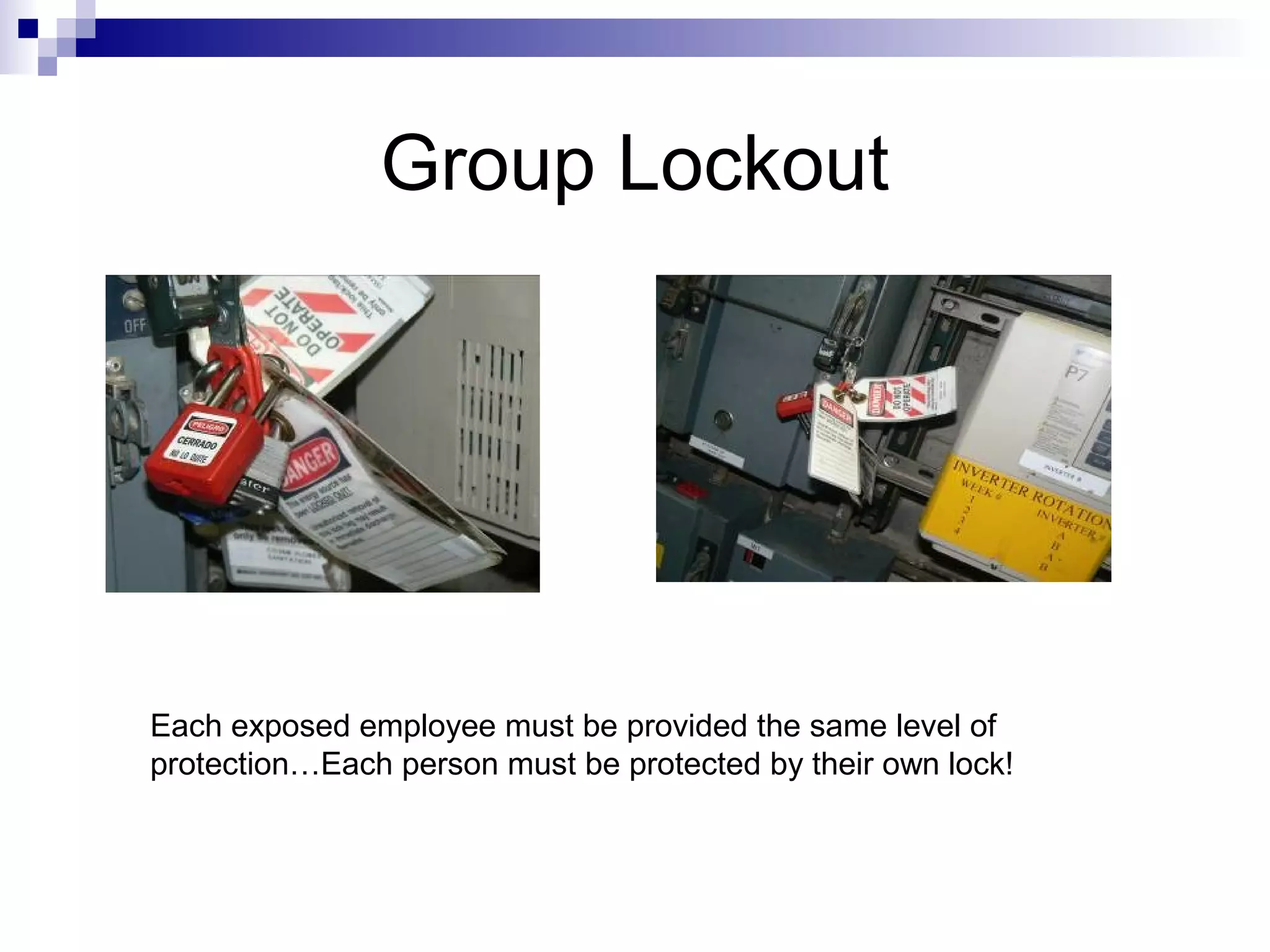 Group Lockout

Each exposed employee must be provided the same level of
protection…Each person must be protected by their own lock!

 