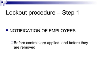 Lockout procedure – Step 1


NOTIFICATION OF EMPLOYEES
 Before

controls are applied, and before they
are removed

 