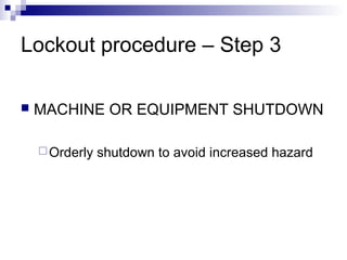 Lockout procedure – Step 3


MACHINE OR EQUIPMENT SHUTDOWN
 Orderly

shutdown to avoid increased hazard

 