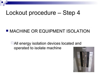 Lockout procedure – Step 4


MACHINE OR EQUIPMENT ISOLATION
 All

energy isolation devices located and
operated to isolate machine

 
