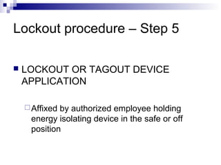 Lockout procedure – Step 5


LOCKOUT OR TAGOUT DEVICE
APPLICATION
 Affixed

by authorized employee holding
energy isolating device in the safe or off
position

 