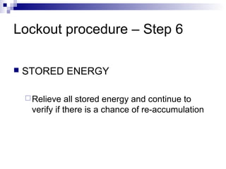 Lockout procedure – Step 6


STORED ENERGY
 Relieve

all stored energy and continue to
verify if there is a chance of re-accumulation

 