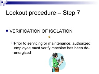 Lockout procedure – Step 7


VERIFICATION OF ISOLATION
 Prior

to servicing or maintenance, authorized
employee must verify machine has been deenergized

 