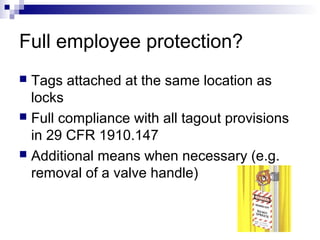 Full employee protection?
Tags attached at the same location as
locks
 Full compliance with all tagout provisions
in 29 CFR 1910.147
 Additional means when necessary (e.g.
removal of a valve handle)


 