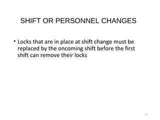 SHIFT OR PERSONNEL CHANGES
• Locks that are in place at shift change must be
replaced by the oncoming shift before the first
shift can remove their locks
33
 