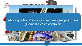 TIPOS DE ENERGÍA
ELÉCTRICA CINÉTICA HIDRÁULICA
TÉRMICA
QUÍMICA POTENCIAL
Ahora que las reconoces como energías peligrosas
¿Cómo las vas a controlar?
 