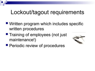 Lockout/tagout requirements
 Written program which includes specific
written procedures
 Training of employees (not just
maintenance!)
 Periodic review of procedures
 