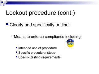 Lockout procedure (cont.)
 Clearly and specifically outline:
Means to enforce compliance including:
 Intended use of procedure
 Specific procedural steps
 Specific testing requirements
 