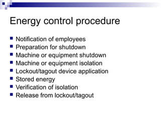Energy control procedure
 Notification of employees
 Preparation for shutdown
 Machine or equipment shutdown
 Machine or equipment isolation
 Lockout/tagout device application
 Stored energy
 Verification of isolation
 Release from lockout/tagout
 