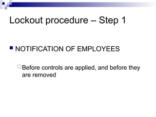 Lockout procedure – Step 1
 NOTIFICATION OF EMPLOYEES
Before controls are applied, and before they
are removed
 