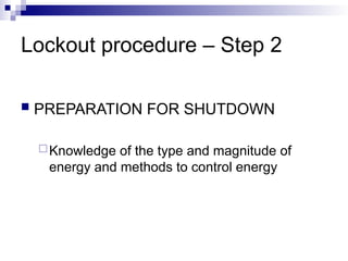 Lockout procedure – Step 2
 PREPARATION FOR SHUTDOWN
Knowledge of the type and magnitude of
energy and methods to control energy
 