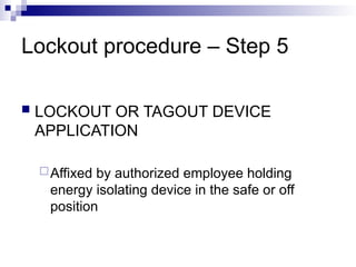 Lockout procedure – Step 5
 LOCKOUT OR TAGOUT DEVICE
APPLICATION
Affixed by authorized employee holding
energy isolating device in the safe or off
position
 