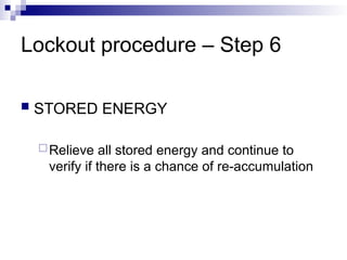 Lockout procedure – Step 6
 STORED ENERGY
Relieve all stored energy and continue to
verify if there is a chance of re-accumulation
 
