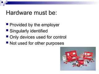 Hardware must be:
 Provided by the employer
 Singularly identified
 Only devices used for control
 Not used for other purposes
 