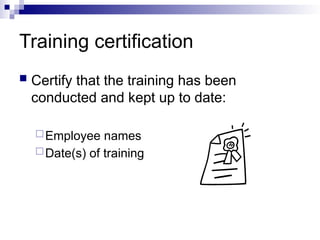 Training certification
 Certify that the training has been
conducted and kept up to date:
Employee names
Date(s) of training
 