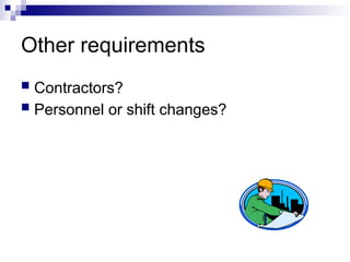 Other requirements
 Contractors?
 Personnel or shift changes?
 