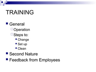 TRAINING
 General
Operation
Steps to:
 Change
 Set up
 Clean
 Second Nature
 Feedback from Employees
 