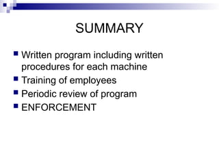 SUMMARY
 Written program including written
procedures for each machine
 Training of employees
 Periodic review of program
 ENFORCEMENT
 