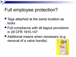 Full employee protection?
 Tags attached at the same location as
locks
 Full compliance with all tagout provisions
in 29 CFR 1910.147
 Additional means when necessary (e.g.
removal of a valve handle)
 