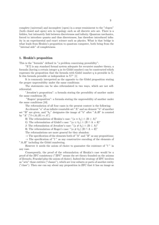 3
complete (universal) and incomplete (open) in a sense reminiscent to the ”clopen”
(both closed and open) sets in topology such as all discrete sets are. There is a
hidden, but intimately link between discreteness and inﬁnity. Quantum mechanics,
forced to introduce quanta and thus discreteness, has therefore introduced inﬁn-
ity in an experimental and exact science such as physics. What is that bridge is
what leads from Henkin’s proposition to quantum computer, both being from the
”internal side” of completeness.
1. Henkin’s proposition
This is the ”formula” deﬁned in ”a problem concerning provability”:
”If Σ is any standard formal system adequate for recursive number theory, a
formula (having a certain integer q as its G¨odel number) can be constructed which
expresses the proposition that the formula with G¨odel number q is provable in Σ.
Is this formula provable or independent in Σ?” [1]
It is commonly interpreted as the opposite to the G¨odel proposition stating
the proper unprovability under the same conditions.
The statements can be also reformulated in two ways, which are not self-
referential:
”Jeroslow’s proposition”: a formula stating the provability of another under
the same conditions [9].
”Rogers’ proposition”: a formula stating the unprovability of another under
the same conditions [10].
The reformulation of all four cases in the present context is the following:
An element ”a” of an inﬁnite countable set ”A” and an element ”b” of another
set ”B” are given, and ”bf ” designates the image of ”b” after ”A∪B” is counted
by ”A” [”f=(A∪B) ↔ A”]:
H: The reformulation of Henkin’s case: ”(a ≡ bf ) ∧ (B ⊂ A)”
G: The reformulation of G¨odel’s case: ”(a ≡ bf ) ∧ (B ∩ A = ∅)”
J: The reformulation of Jeroslow’s case: ”(a ≡ bf ) ∧ (B ⊂ A)”
R: The reformulation of Roger’s case: ”(a ≡ bf ) (B ∩ A = ∅)”
The reformulations are more general for they abandon:
→ The speciﬁcation of the elements both of ”A” and ”B” as any propositions;
→ The speciﬁcation of ”f ” as any constructive encoding of the elements of
”A∪B” including the G¨odel numbering.
However it needs the axiom of choice to guarantee the existence of ”f ” in
any case.
Consequently, the proof of the reformulation of Henkin’s case would be a
proof of the ZFC consistency (”ZFC” means the set theory founded on the axioms
of Zermelo, Fraenkel plus the axiom of choice). Indeed the strategy of ZFC involves
as ”sets” those entities (”classes”), which are true subsets or parts of another entity
(”class”). Then one can say about any proposition in ZFC that it has an image as
 