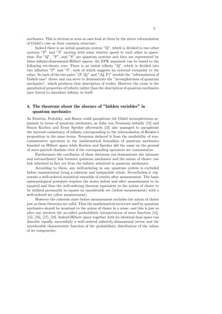 5
mechanics. This is obvious as soon as ones look at them by the above reformulation
of G¨odel’s case as their common structure:
Indeed there is an initial quantum system ”Q”, which is divided to two other
systems ”P” and ”S” moving with some relative speed to each other in space-
time. For ”Q”, ”P”, and ”S” are quantum systems and they are represented by
three inﬁnite-dimensional Hilbert spaces, the EPR argument can be bared to the
following set-theory core: There is an initial inﬁnity ”Q”, which is divided into
two inﬁnities ”P” and ”S”, each of which suggests an external viewpoint to the
other. So each of the two pairs ”(P, Q)” and ”(Q, P)” models the ”reformulation of
G¨odels case” above and can serve to demonstrate the ”incompleteness of quantum
mechanics”, which produces that description of reality. However the cause is the
paradoxical properties of inﬁnity rather than the description of quantum mechanics
once forced to introduce inﬁnity in itself.
4. The theorems about the absence of ”hidden variables” in
quantum mechanics
As Einstein, Podolsky, and Rosen could paraphrase the G¨odel incompleteness ar-
gument in terms of quantum mechanics, as John von Neumann initially [12] and
Simon Kochen and Ernst Specker afterwards [13] also managed to paraphrase
the internal consistency of inﬁnity corresponding to the reformulation of Henkin’s
proposition in the same terms. Neumann deduced it from the availability of non-
commutative operators in the mathematical formalism of quantum mechanics
founded on Hilbert space while Kochen and Specker did the same on the ground
of wave-particle dualism even if the corresponding operators are commutative.
Furthermore the corollaries of these theorems can demonstrate the intimate
and extraordinary link between quantum mechanics and the axiom of choice: one
link inherited in fact yet from the inﬁnity admitted in quantum mechanics:
According to them, any well-ordering in any quantum system is excluded
before measurement being a coherent and inseparable whole. Nevertheless it rep-
resents a well-ordered statistical ensemble of results after measurement. The basic
epistemological postulate requires the states before and after measurement to be
equated and thus the well-ordering theorem equivalent to the axiom of choice to
be utilized necessarily to equate an unorderable set (before measurement) with a
well-ordered set (after measurement).
However the coherent state before measurement excludes the axiom of choice
just as these theorems are valid. Thus the mathematical structure used by quantum
mechanics should be invariant to the axiom of choice in a sense, and this is just so
after one involves the so-called probabilistic interpretation of wave function [14],
[15], [16], [17], [18]. Indeed Hilbert space together with its identical dual space can
describe equally successfully a well-ordered inﬁnitely-dimensional vector and the
unorderable characteristic function of the probabilistic distribution of the values
of its components.
 